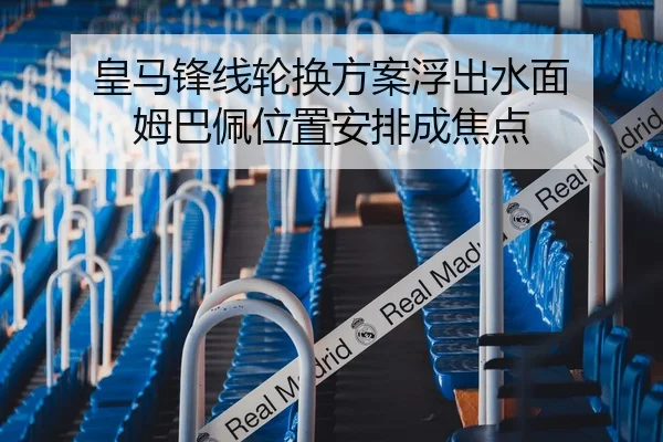 皇马锋线轮换方案浮出水面 姆巴佩位置安排成焦点