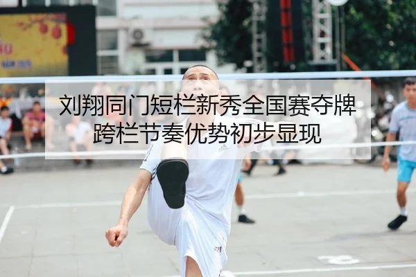 刘翔同门短栏新秀全国赛夺牌 跨栏节奏优势初步显现