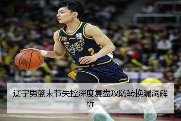 辽宁男篮末节失控深度复盘攻防转换漏洞解析